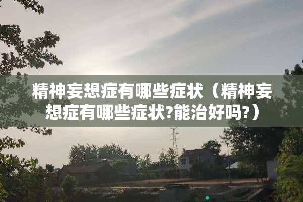 精神妄想症有哪些症状（精神妄想症有哪些症状?能治好吗?）