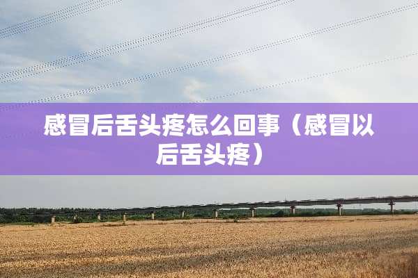 感冒后舌头疼怎么回事（感冒以后舌头疼）