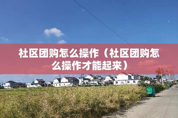 社区团购怎么操作（社区团购怎么操作才能起来）
