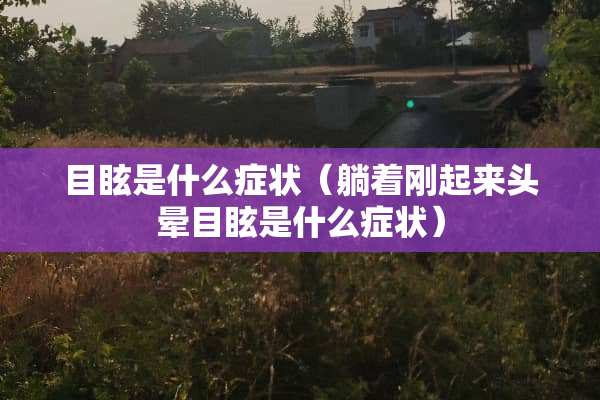 目眩是什么症状（躺着刚起来头晕目眩是什么症状）