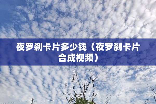 夜罗刹卡片多少钱（夜罗刹卡片合成视频）