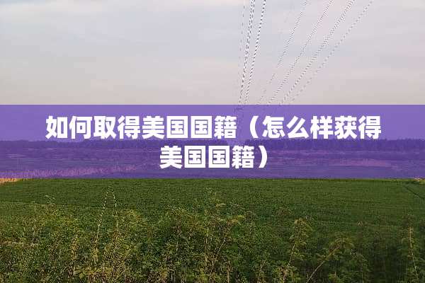 如何取得美国国籍（怎么样获得美国国籍）