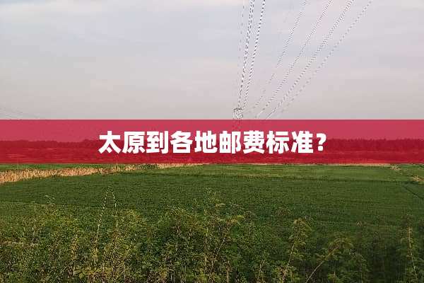 太原到各地邮费标准？
