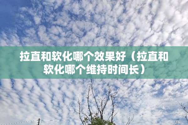 拉直和软化哪个效果好（拉直和软化哪个维持时间长）