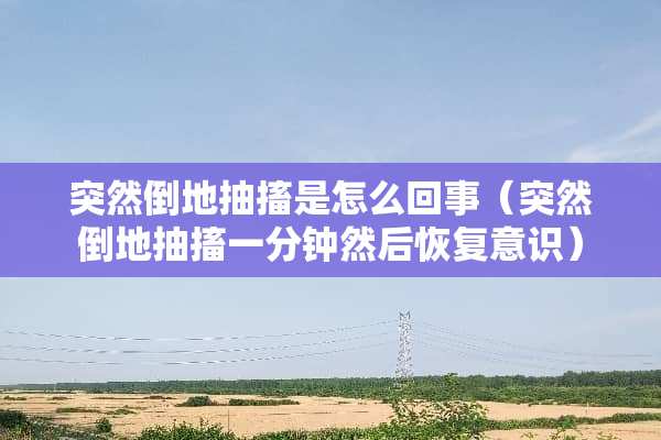 突然倒地抽搐是怎么回事（突然倒地抽搐一分钟然后恢复意识）