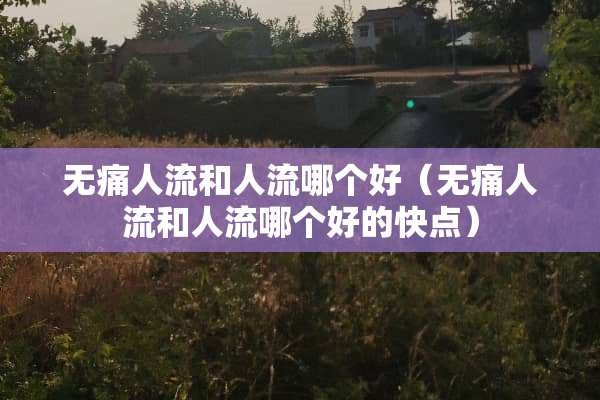 无痛人流和人流哪个好（无痛人流和人流哪个好的快点）