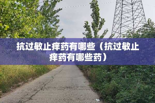 抗过敏止痒药有哪些（抗过敏止痒药有哪些药）