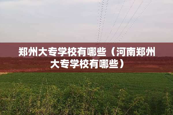 郑州大专学校有哪些（河南郑州大专学校有哪些）