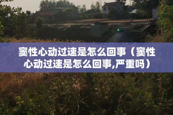 窦性心动过速是怎么回事（窦性心动过速是怎么回事,严重吗）