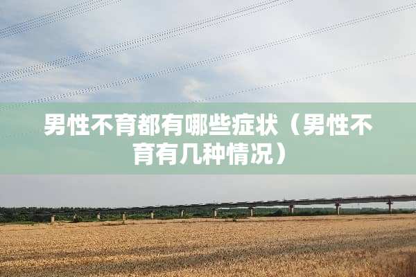 男性不育都有哪些症状（男性不育有几种情况）