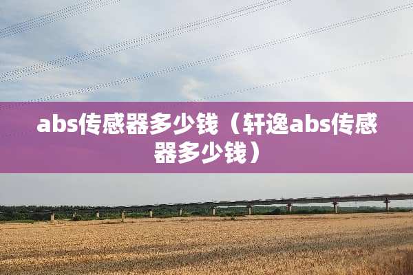 abs传感器多少钱（轩逸abs传感器多少钱）