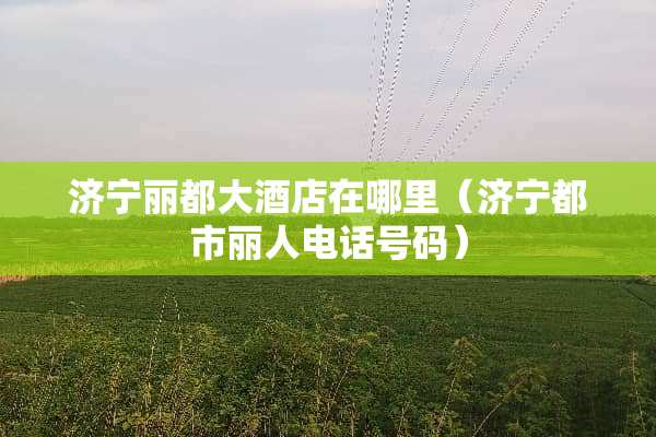 济宁丽都大酒店在哪里（济宁都市丽人电话号码）