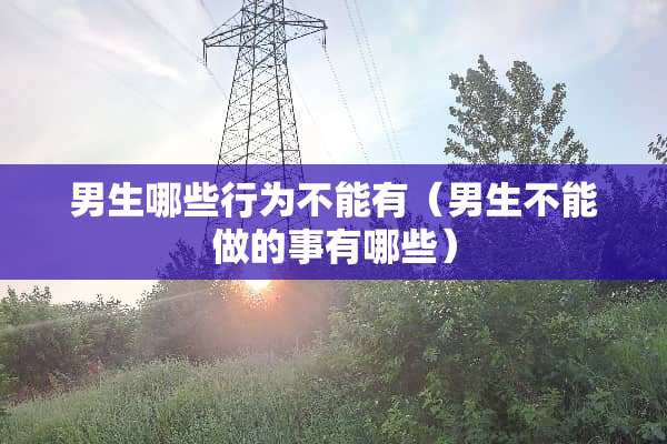 男生哪些行为不能有（男生不能做的事有哪些）