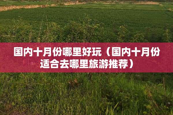 国内十月份哪里好玩（国内十月份适合去哪里旅游推荐）