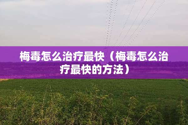 梅毒怎么治疗最快（梅毒怎么治疗最快的方法）