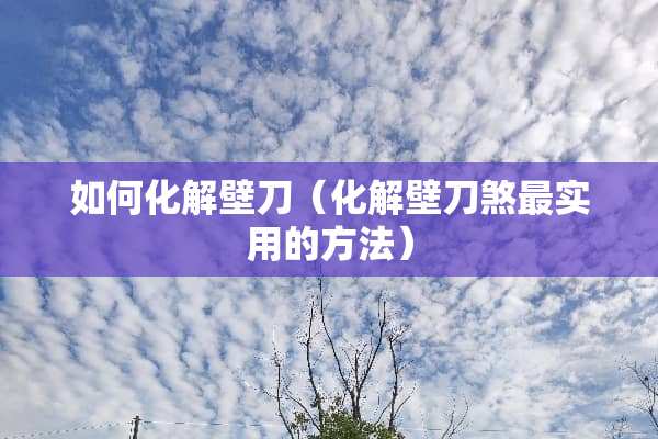 如何化解壁刀（化解壁刀煞最实用的方法）