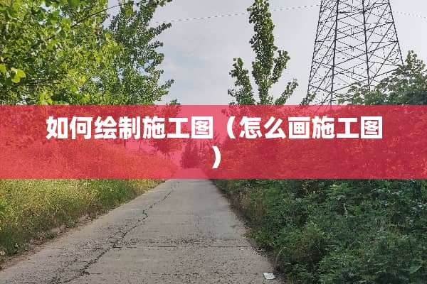 如何绘制施工图（怎么画施工图）