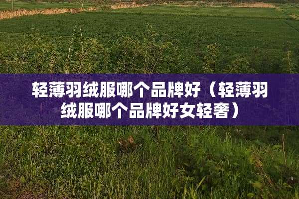 轻薄羽绒服哪个品牌好（轻薄羽绒服哪个品牌好女轻奢）