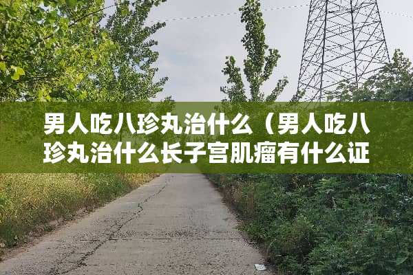男人吃八珍丸治什么（男人吃八珍丸治什么长子宫肌瘤有什么证状）