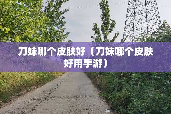 刀妹哪个皮肤好（刀妹哪个皮肤好用手游）