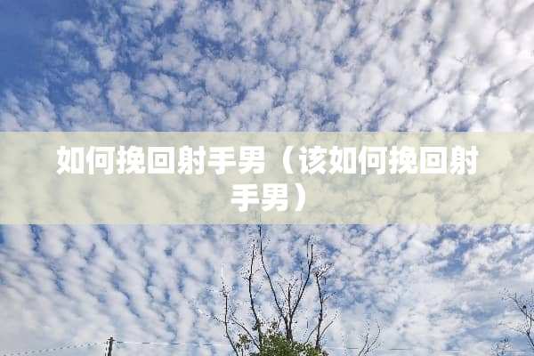 如何挽回射手男（该如何挽回射手男）