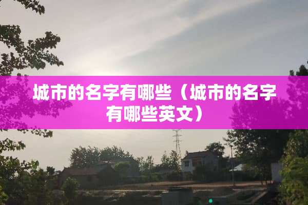 城市的名字有哪些（城市的名字有哪些英文）
