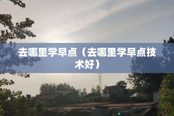 去哪里学早点（去哪里学早点技术好）