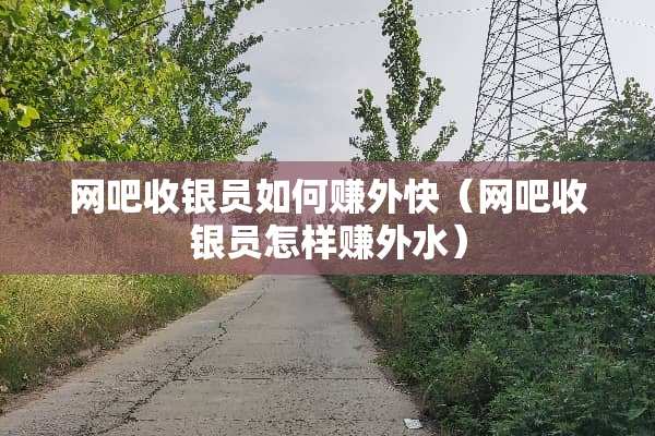 网吧收银员如何赚外快（网吧收银员怎样赚外水）