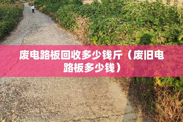 废电路板回收多少钱斤（废旧电路板多少钱）