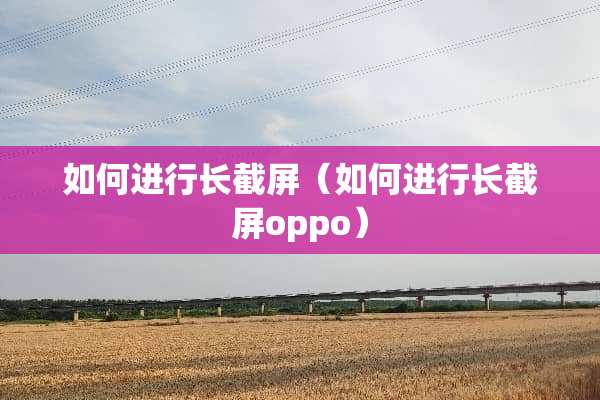 如何进行长截屏（如何进行长截屏oppo）