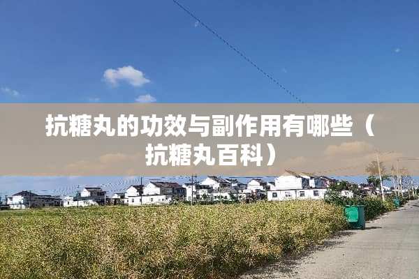 抗糖丸的功效与副作用有哪些（抗糖丸百科）