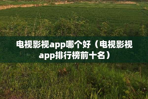 电视影视app哪个好（电视影视app排行榜前十名）