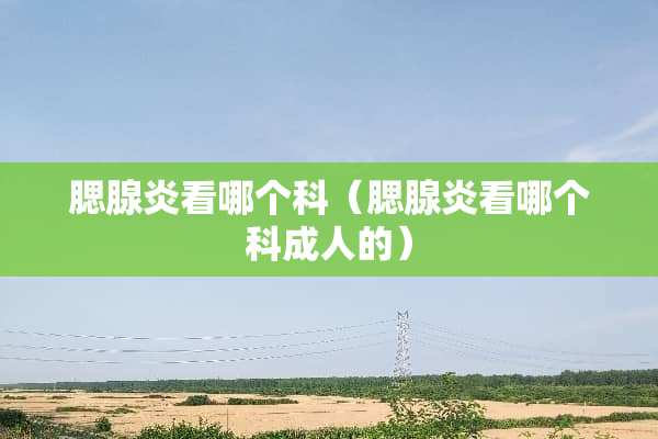 腮腺炎看哪个科（腮腺炎看哪个科**的）