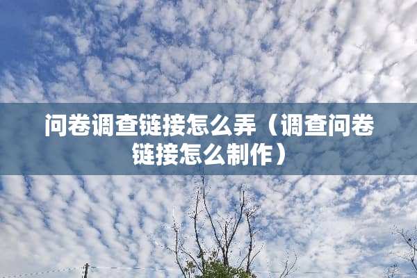 问卷调查链接怎么弄（调查问卷链接怎么制作）