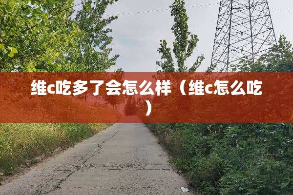 维c吃多了会怎么样（维c怎么吃）