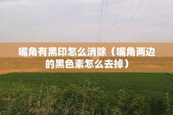 嘴角有黑印怎么消除（嘴角两边的黑色素怎么去掉）