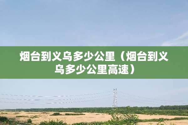 烟台到义乌多少公里（烟台到义乌多少公里高速）
