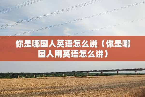 你是哪国人英语怎么说（你是哪国人用英语怎么讲）