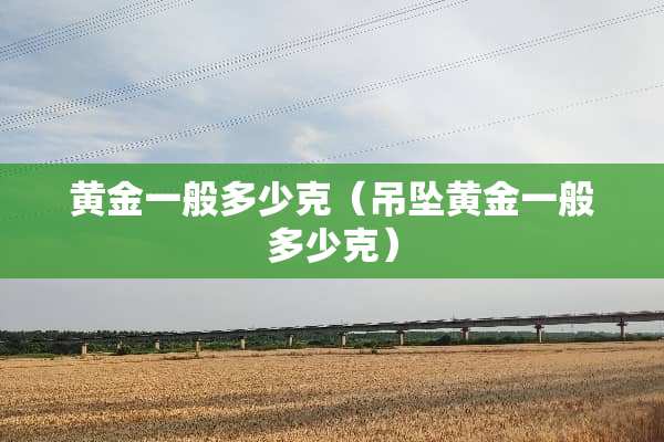 黄金一般多少克（吊坠黄金一般多少克）