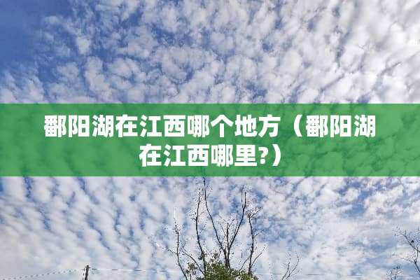 鄱阳湖在江西哪个地方（鄱阳湖在江西哪里?）