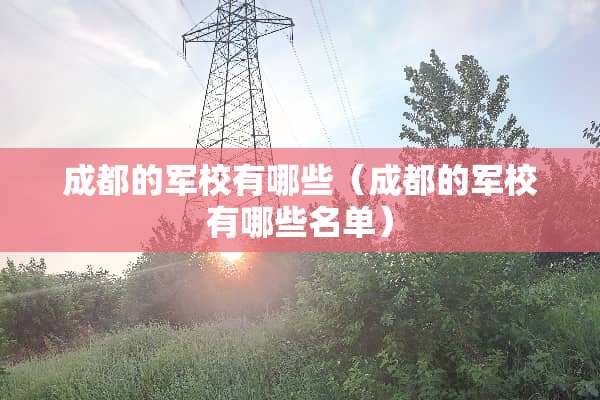 成都的军校有哪些（成都的军校有哪些名单）