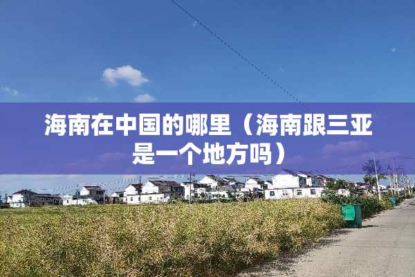 海南在中国的哪里（海南跟三亚是一个地方吗）