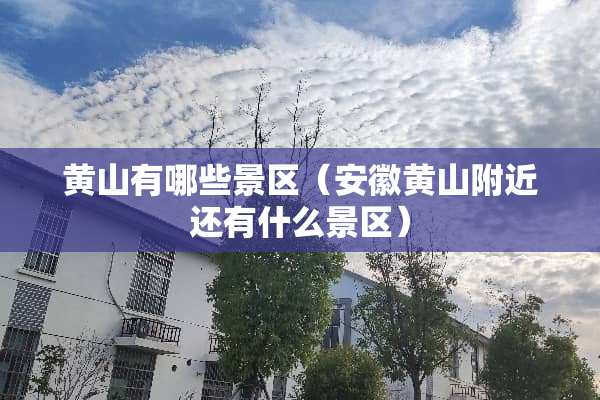 黄山有哪些景区（安徽黄山附近还有什么景区）