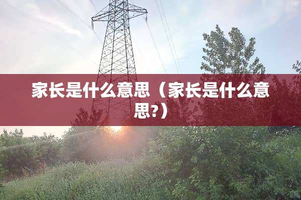 家长是什么意思（家长是什么意思?）