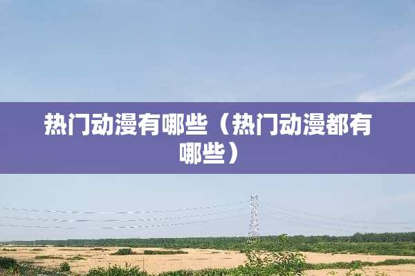 热门动漫有哪些（热门动漫都有哪些）