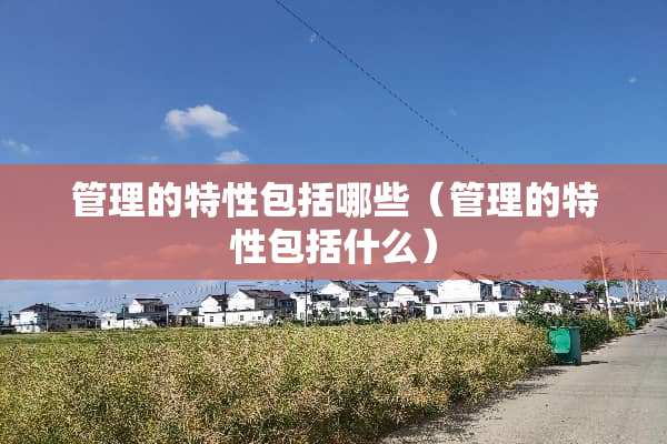 管理的特性包括哪些（管理的特性包括什么）