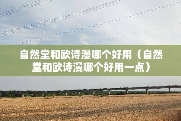 自然堂和欧诗漫哪个好用（自然堂和欧诗漫哪个好用一点）