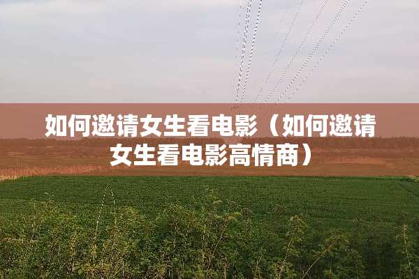 如何邀请女生看电影（如何邀请女生看电影高情商）