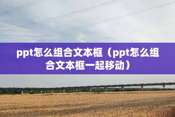 ppt怎么组合文本框（ppt怎么组合文本框一起移动）