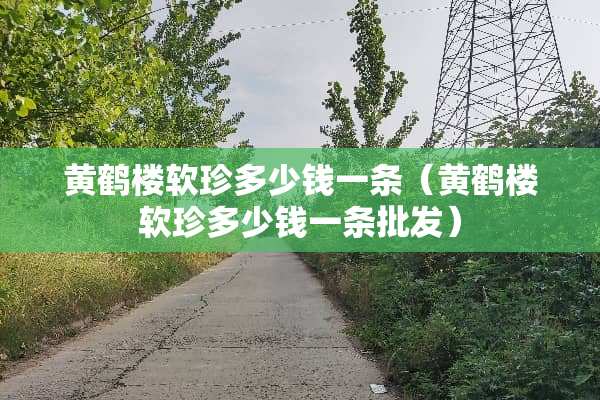 黄鹤楼软珍多少钱一条（黄鹤楼软珍多少钱一条批发）